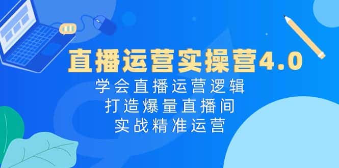 直播运营实操营4.0：学会直播运营逻辑打造爆量直播间，实战精准运营-优优云创