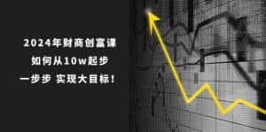 2024年财商创富课：如何从10w起步，一步步实现大目标！（7节完整版）-优优云创
