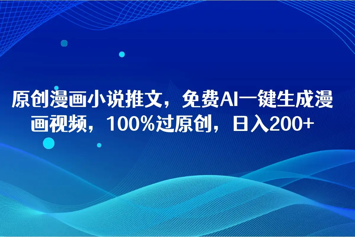 原创漫画小说推文，免费AI一键生成漫画视频，100%过原创，日入2000+-副业吧
