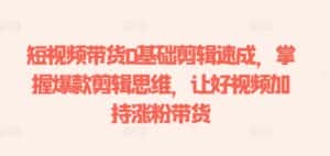 短视频带货0基础剪辑速成，掌握爆款剪辑思维，让好视频加持涨粉带货-优优云创