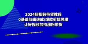 （10982期）2024短视频带货教程：0基础剪辑速成/爆款剪辑思维/让好视频加持涨粉带货-副业吧