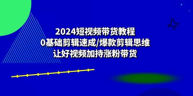 2024短视频带货教程：0基础剪辑速成/爆款剪辑思维/让好视频加持涨粉带货-优优云创