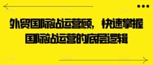 外贸国际站运营顾问，快速掌握国际站运营的底层逻辑-优优云创