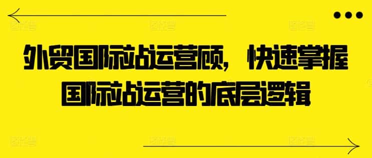 外贸国际站运营顾问，快速掌握国际站运营的底层逻辑-优优云创