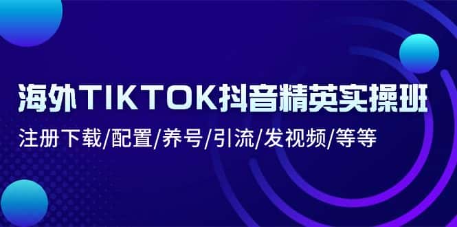 海外TIKTOK抖音精英实操班：注册下载/配置/养号/引流/发视频/等等-优优云创