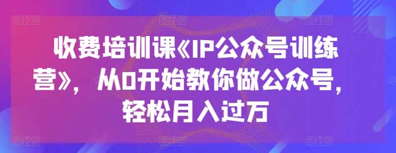 收费培训课《IP公众号训练营》，从0开始教你做公众号，轻松月入过万-优优云创
