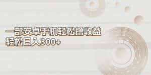 （11020期）一部安卓手机轻松撸收益，轻松日入300+-优优云创