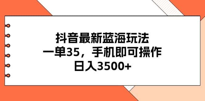 （11025期）抖音最新蓝海玩法，一单35，手机即可操作，日入3500+，不了解一下真是…-优优云创