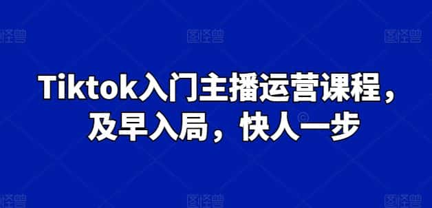 Tiktok入门主播运营课程，及早入局，快人一步-副业吧