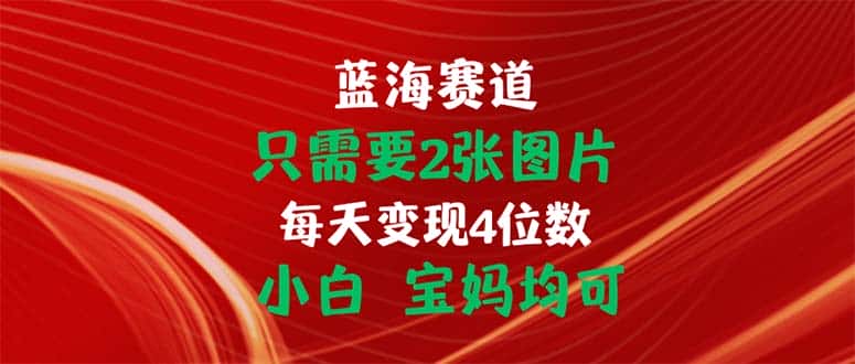 （11047期）只需要2张图片 每天变现4位数 小白 宝妈均可-优优云创