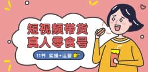 短视频带货&真人零食号：更全面的零食带货教程：21节 实操+运营-优优云创