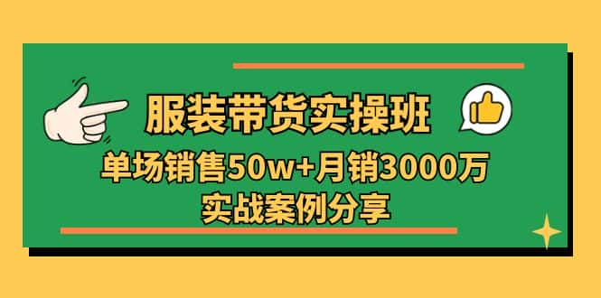 （11071期）服装带货实操培训班：单场销售50w+月销3000万实战案例分享（27节）-优优云创