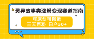 灵异故事类涨粉变现赛道指南，可原创可搬运，三天百粉 日产50+-优优云创