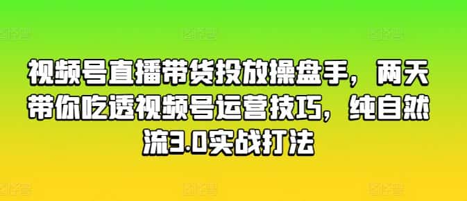 视频号直播带货投放操盘手，两天带你吃透视频号运营技巧，纯自然流3.0实战打法-优优云创