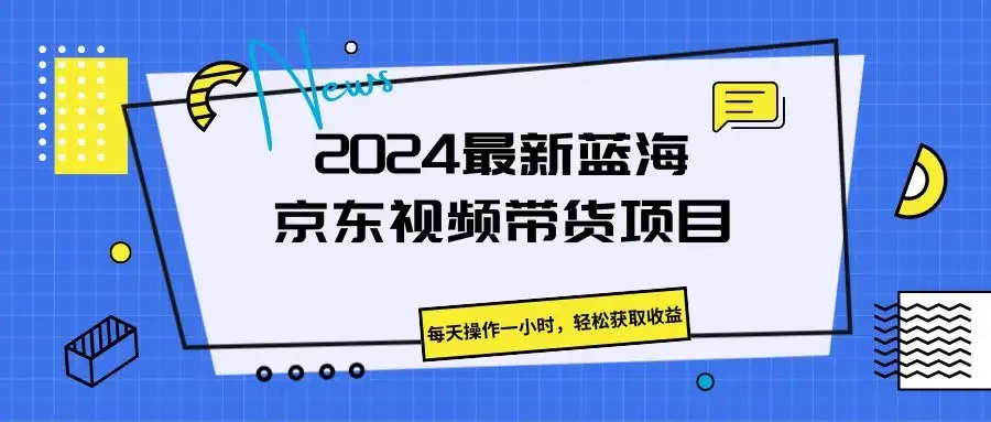 2024最新蓝海京东视频带货项目，每天操作一小时，轻松获取收益-副业吧