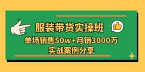 服装带货实操培训班：单场销售50w+月销3000万实战案例分享（27节）-优优云创