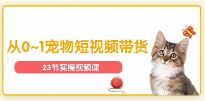 宠物行业从0~1宠物短视频带货实操课（23节课）-优优云创