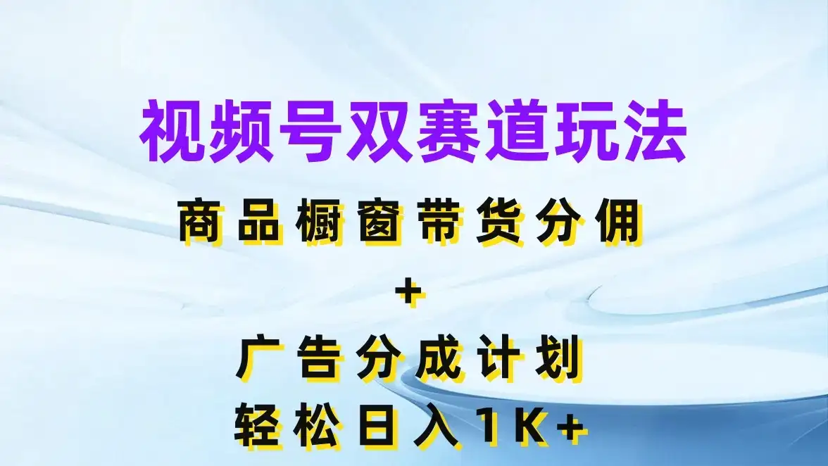 视频号最火双赛道玩法，商品橱窗带货分佣+广告分成计划，轻松日入1K+-副业吧