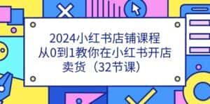 2024小红书店铺课程，从0到1教你在小红书开店卖货（32节课）-优优云创