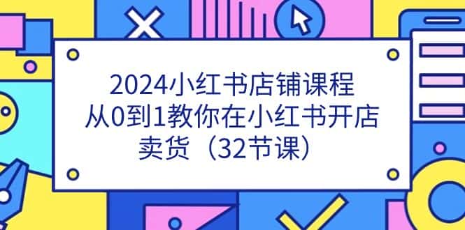 2024小红书店铺课程，从0到1教你在小红书开店卖货（32节课）-优优云创