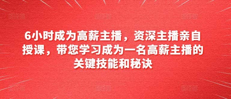 6小时成为高薪主播，资深主播亲自授课，带您学习成为一名高薪主播的关键技能和秘诀-优优云创
