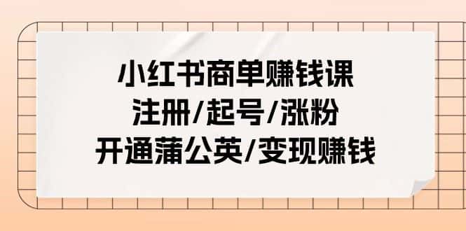 小红书商单赚钱课：注册/起号/涨粉/开通蒲公英/变现赚钱（25节课）-优优云创