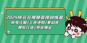 （11137期）2024拼多多视频变现训练营，账号注册/工具使用/素材库/爆款打造/带货佣金-优优云创