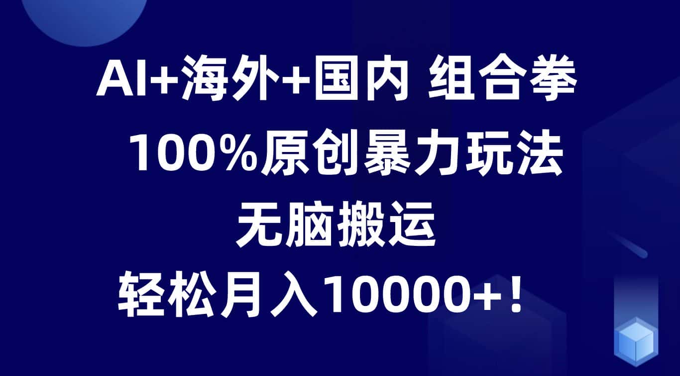 AI+海外+国内组合拳，100%原创暴力玩法，无脑搬运，轻松月入10000+！-优优云创