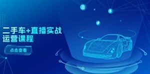 二手车直播实战运营课程：直播推荐/短视频推荐/千川投放/直播全流程-优优云创