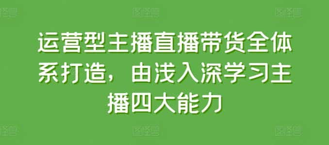 运营型主播直播带货全体系打造，由浅入深学习主播四大能力-优优云创