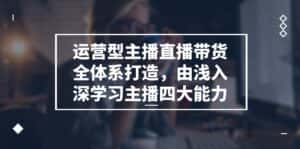 运营型主播直播带货全体系打造，由浅入深学习主播四大能力（9节）-优优云创