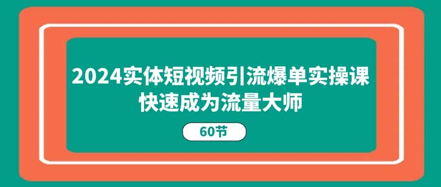 (11223期)2024实体短视频引流爆单实操课,快速成为流量大师(60节)-优优云创