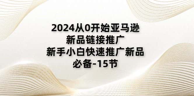 （11224期）2024从0开始亚马逊新品链接推广，新手小白快速推广新品的必备-15节-优优云创