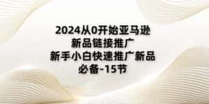 2024从0开始亚马逊新品链接推广，新手小白快速推广新品的必备（15节）-优优云创
