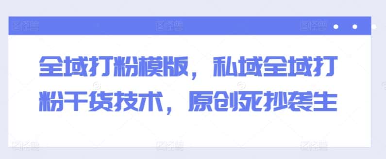 全域打粉模版,私域全域打粉干货技术,原创死抄袭生-副业吧