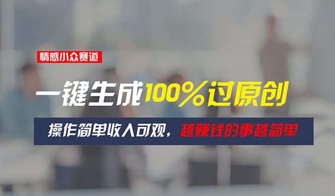 （11240期）情感小众赛道，一键生成100%过原创，操作简单收入可观，越赚钱的事越简单-优优云创