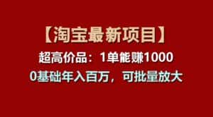 （11246期）【淘宝项目】超高价品：1单赚1000多，0基础年入百万，可批量放大-副业吧