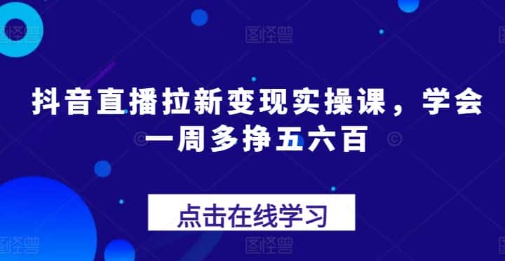 抖音直播拉新变现实操课，学会一周多挣五六百-优优云创