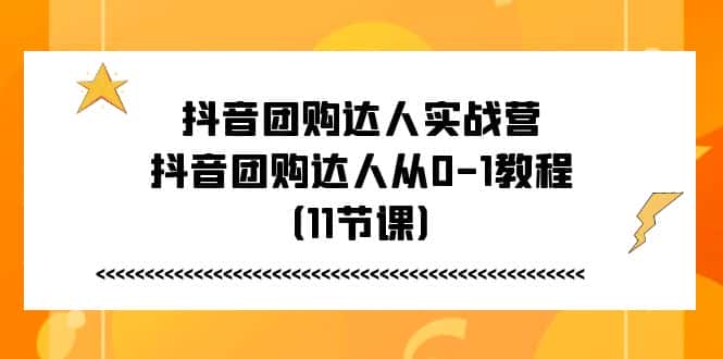 （11255期）抖音团购达人实战营，抖音团购达人从0-1教程（11节课）-优优云创