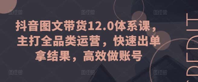 抖音图文带货12.0体系课，主打全品类运营，快速出单拿结果，高效做账号-优优云创