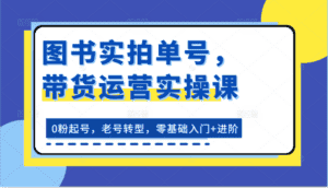 图书实拍单号，带货运营实操课：0粉起号，老号转型，零基础入门+进阶-优优云创