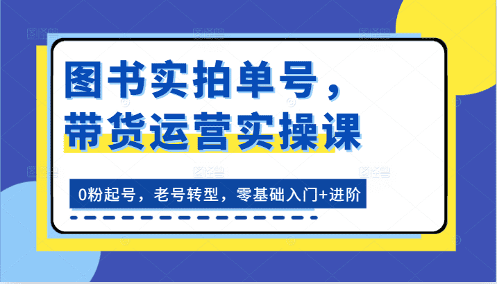 图书实拍单号，带货运营实操课：0粉起号，老号转型，零基础入门+进阶-优优云创