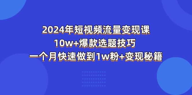 （11299期）2024年短视频-流量变现课：10w+爆款选题技巧 一个月快速做到1w粉+变现秘籍-优优云创