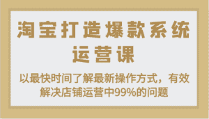 淘宝打造爆款系统运营课：以最快时间了解最新操作方式，有效解决店铺运营中99%的问题-优优云创
