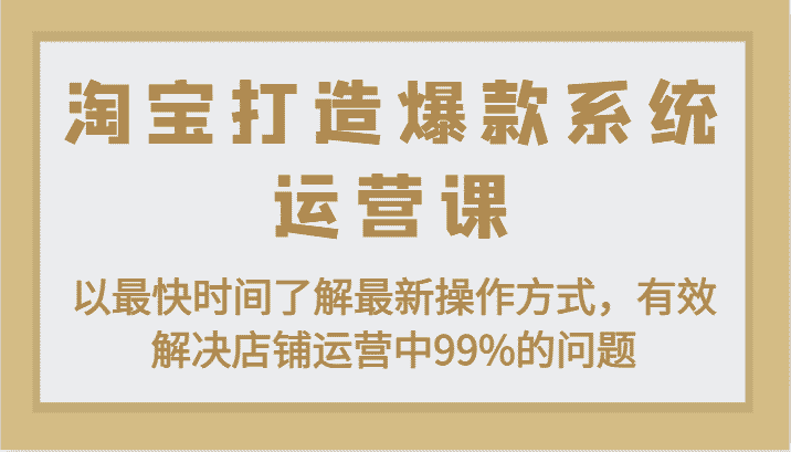 淘宝打造爆款系统运营课：以最快时间了解最新操作方式，有效解决店铺运营中99%的问题-优优云创