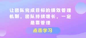 让团队完成目标的绩效管理机制,团队持续增长,一定是靠管理-优优云创网