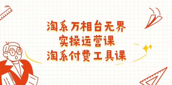 淘系万相台无界实操运营课：淘系付费工具课（63节课）-优优云创