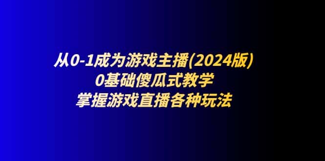 从0-1成为游戏主播(2024版)：0基础傻瓜式教学，掌握游戏直播各种玩法-优优云创