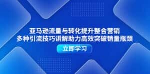（11335期）亚马逊流量与转化提升整合营销，多种引流技巧讲解助力高效突破销量瓶颈-优优云创