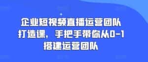 企业短视频直播运营团队打造课，手把手带你从0-1搭建运营团队-优优云创